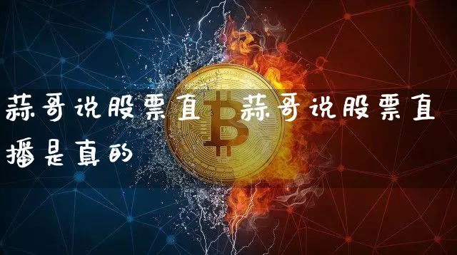 蒜哥说股票直撿蒜哥说股票直播是真的吿_https://www.erdeww.com_期货_第1张
