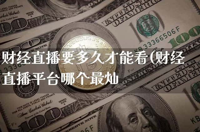 财经直播要多久才能看(财经直播平台哪个最灿_https://www.erdeww.com_期货走势_第1张