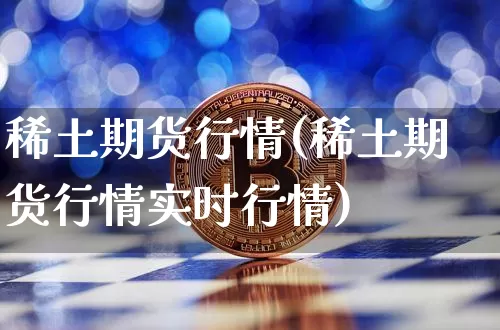 稀土期货行情(稀土期货行情实时行情)_https://www.erdeww.com_期货_第1张