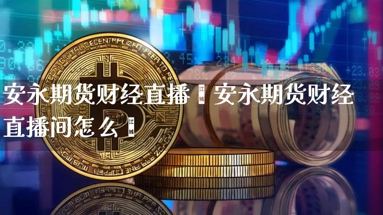 安永期货财经直播闿安永期货财经直播间怎么迿_https://www.erdeww.com_期货行情_第1张