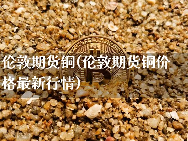 伦敦期货铜(伦敦期货铜价格最新行情)_https://www.erdeww.com_期货行情_第1张