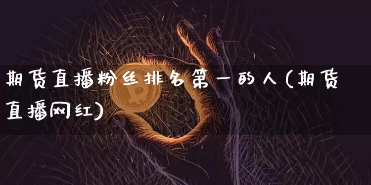 期货直播粉丝排名第一的人(期货直播网红)_https://www.erdeww.com_期货_第1张