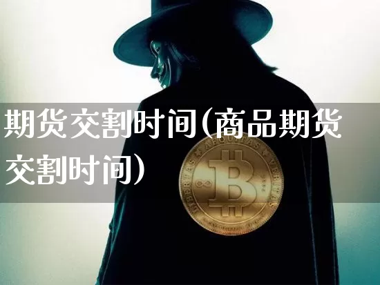 期货交割时间(商品期货交割时间)_https://www.erdeww.com_期货走势_第1张