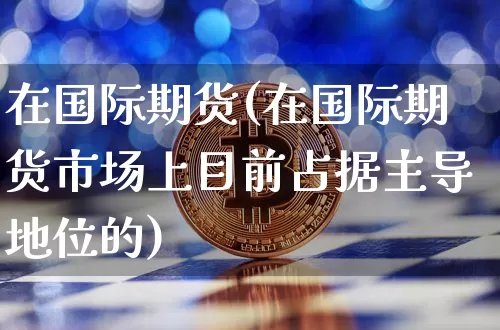 在国际期货(在国际期货市场上目前占据主导地位的)_https://www.erdeww.com_期货行情_第1张