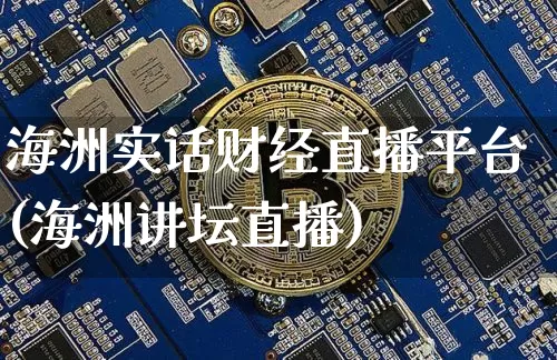 海洲实话财经直播平台(海洲讲坛直播)_https://www.erdeww.com_期货资讯_第1张