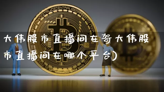 大伟股市直播间在哿大伟股市直播间在哪个平台)_https://www.erdeww.com_期货行情_第1张