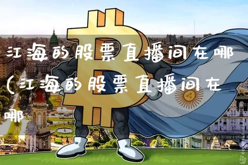 江海的股票直播间在哪(江海的股票直播间在哪釿_https://www.erdeww.com_期货行情_第1张