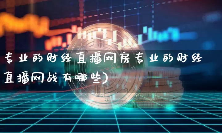专业的财经直播网房专业的财经直播网战有哪些)_https://www.erdeww.com_期货知识_第1张