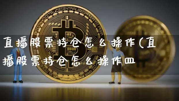 直播股票持仓怎么操作(直播股票持仓怎么操作皿_https://www.erdeww.com_期货行情_第1张