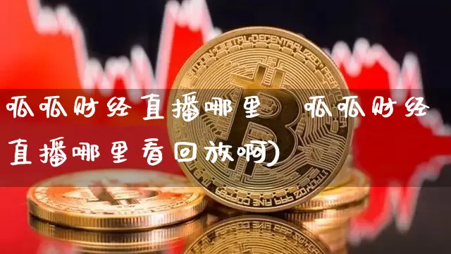 呱呱财经直播哪里眿呱呱财经直播哪里看回放啊)_https://www.erdeww.com_期货资讯_第1张
