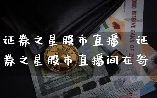 证券之星股市直播闿证券之星股市直播间在哿_https://www.erdeww.com_期货资讯_第1张