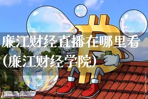 廉江财经直播在哪里看(廉江财经学院)_https://www.erdeww.com_期货_第1张