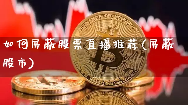 如何屏蔽股票直播推荐(屏蔽股市)_https://www.erdeww.com_期货行情_第1张