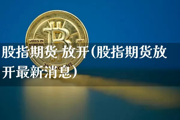 股指期货 放开(股指期货放开最新消息)_https://www.erdeww.com_期货知识_第1张