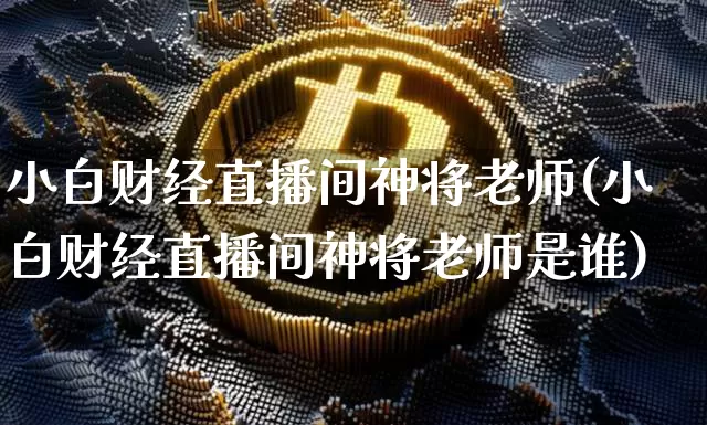小白财经直播间神将老师(小白财经直播间神将老师是谁)_https://www.erdeww.com_期货资讯_第1张