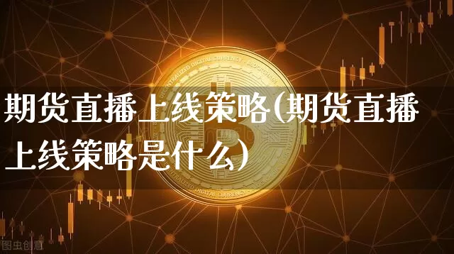 期货直播上线策略(期货直播上线策略是什么)_https://www.erdeww.com_期货_第1张