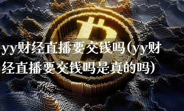 yy财经直播要交钱吗(yy财经直播要交钱吗是真的吗)_https://www.erdeww.com_期货行情_第1张