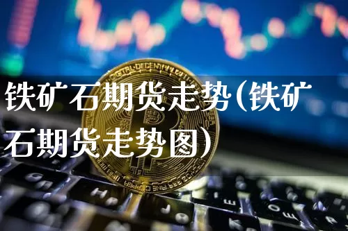 铁矿石期货走势(铁矿石期货走势图)_https://www.erdeww.com_期货_第1张