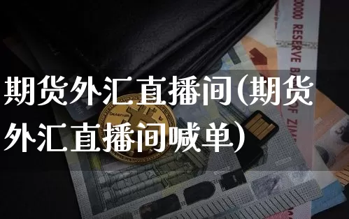 期货外汇直播间(期货外汇直播间喊单)_https://www.erdeww.com_期货走势_第1张