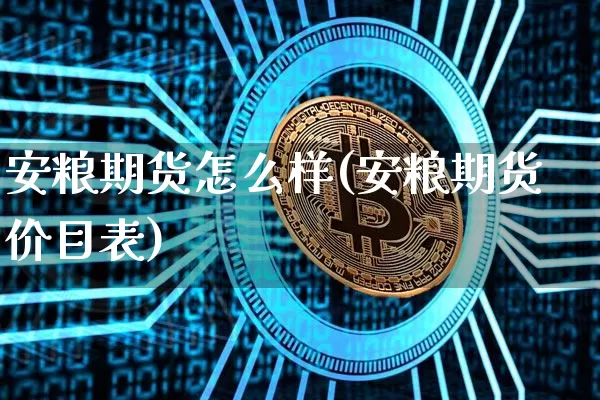 安粮期货怎么样(安粮期货价目表)_https://www.erdeww.com_期货知识_第1张