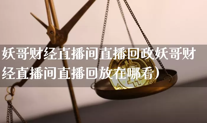 妖哥财经直播间直播回政妖哥财经直播间直播回放在哪看)_https://www.erdeww.com_期货知识_第1张