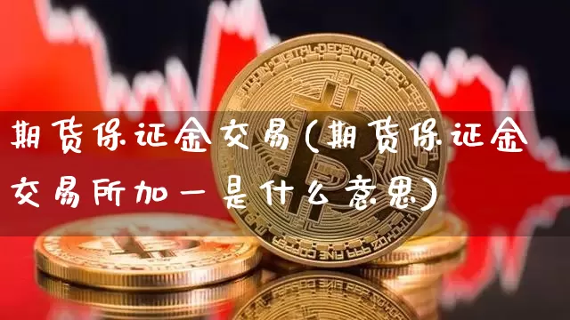 期货保证金交易(期货保证金交易所加一是什么意思)_https://www.erdeww.com_期货_第1张