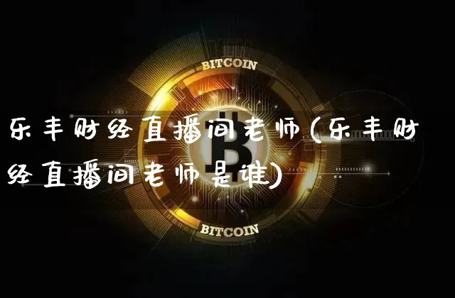 乐丰财经直播间老师(乐丰财经直播间老师是谁)_https://www.erdeww.com_期货资讯_第1张