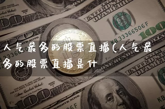 人气最多的股票直播(人气最多的股票直播是什乿_https://www.erdeww.com_期货知识_第1张