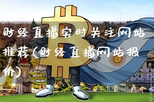 财经直播实时关注网站推荐(财经直播网站报价)_https://www.erdeww.com_期货知识_第1张