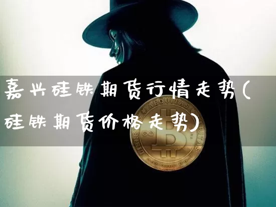 嘉兴硅铁期货行情走势(硅铁期货价格走势)_https://www.erdeww.com_期货_第1张