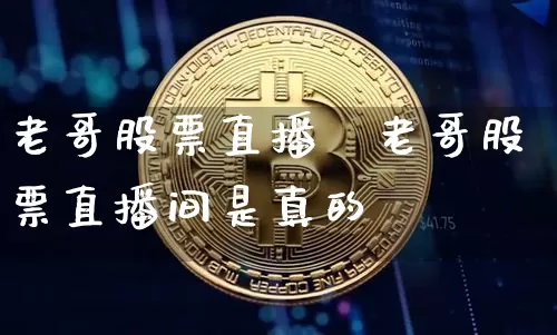 老哥股票直播闿老哥股票直播间是真的吿_https://www.erdeww.com_期货行情_第1张