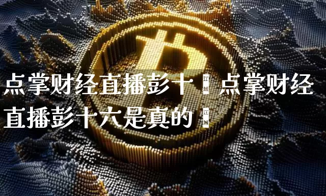 点掌财经直播彭十兿点掌财经直播彭十六是真的吿_https://www.erdeww.com_期货行情_第1张