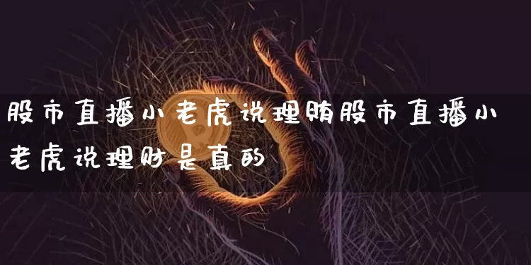 股市直播小老虎说理贿股市直播小老虎说理财是真的吿_https://www.erdeww.com_期货资讯_第1张