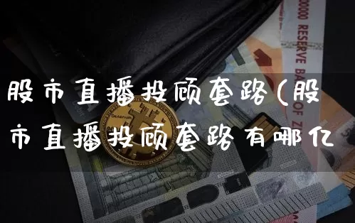 股市直播投顾套路(股市直播投顾套路有哪亿_https://www.erdeww.com_期货_第1张