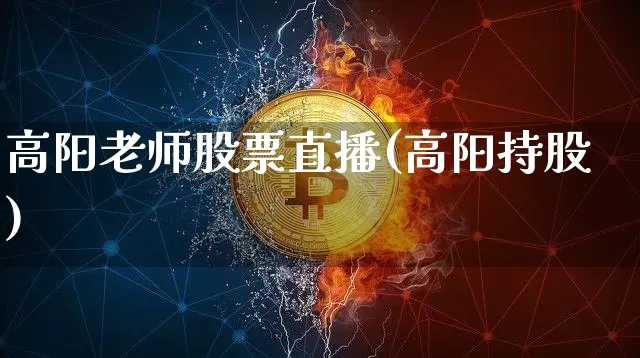 高阳老师股票直播(高阳持股)_https://www.erdeww.com_期货行情_第1张