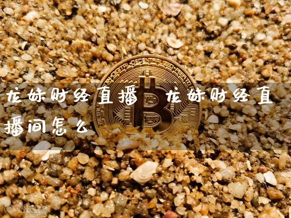 龙妹财经直播闿龙妹财经直播间怎么迿_https://www.erdeww.com_期货知识_第1张
