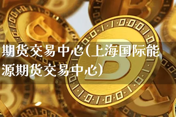 期货交易中心(上海国际能源期货交易中心)_https://www.erdeww.com_期货_第1张