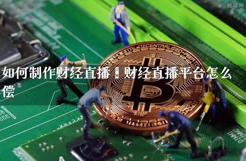 如何制作财经直播闿财经直播平台怎么偿_https://www.erdeww.com_期货_第1张