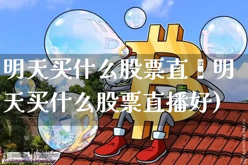 明天买什么股票直撿明天买什么股票直播好)_https://www.erdeww.com_期货走势_第1张
