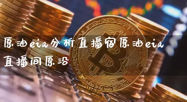 原油eia分析直播宿原油eia直播间原沿_https://www.erdeww.com_期货行情_第1张