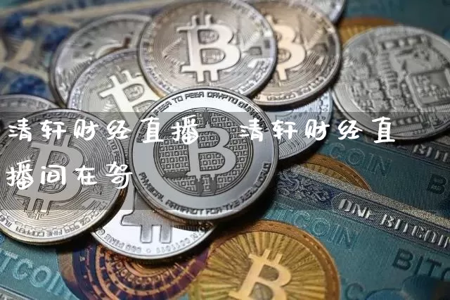 清轩财经直播闿清轩财经直播间在哿_https://www.erdeww.com_期货资讯_第1张
