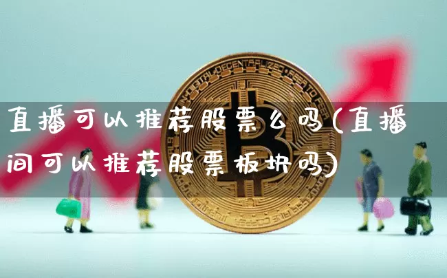 直播可以推荐股票么吗(直播间可以推荐股票板块吗)_https://www.erdeww.com_期货行情_第1张