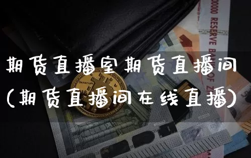 期货直播室期货直播间(期货直播间在线直播)_https://www.erdeww.com_期货_第1张