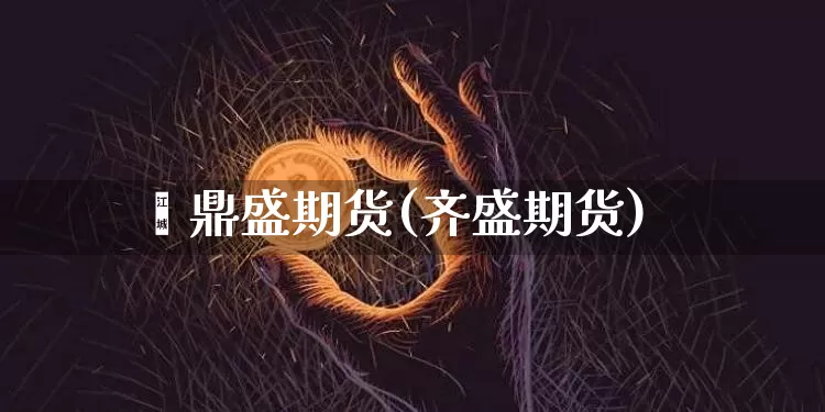 鑫鼎盛期货(齐盛期货)_https://www.erdeww.com_期货_第1张