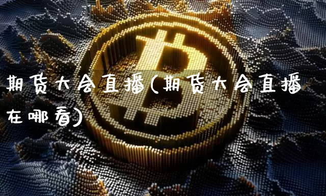 期货大会直播(期货大会直播在哪看)_https://www.erdeww.com_期货_第1张
