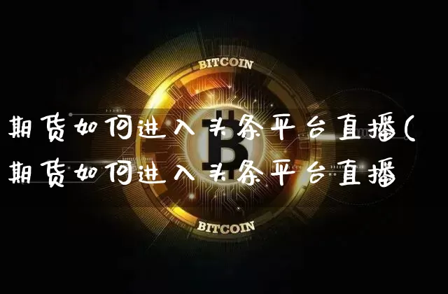 期货如何进入头条平台直播(期货如何进入头条平台直播闿_https://www.erdeww.com_期货资讯_第1张