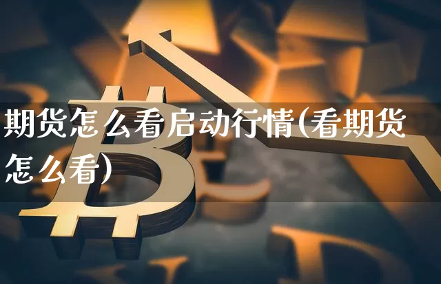 期货怎么看启动行情(看期货怎么看)_https://www.erdeww.com_期货行情_第1张