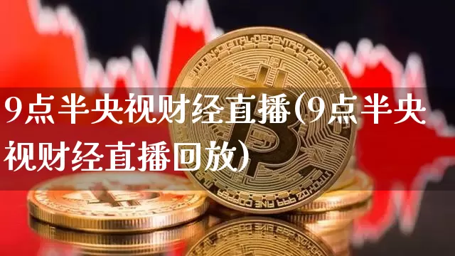 9点半央视财经直播(9点半央视财经直播回放)_https://www.erdeww.com_期货知识_第1张