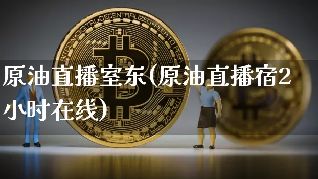 原油直播室东(原油直播宿2小时在线)_https://www.erdeww.com_期货行情_第1张
