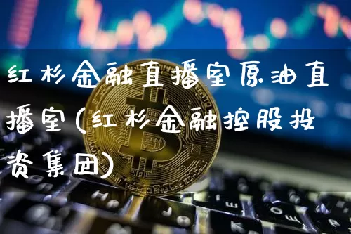 红杉金融直播室原油直播室(红杉金融控股投资集团)_https://www.erdeww.com_期货资讯_第1张